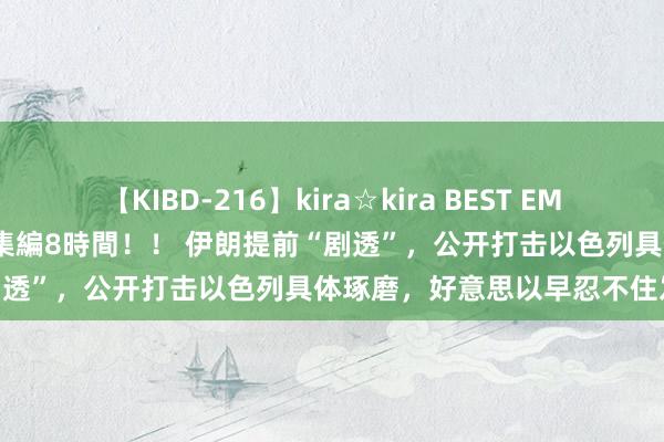   【KIBD-216】kira☆kira BEST EMIRI-中出し性交20発超え-総集編8時間！！ 伊朗提前“剧透”，公开打击以色列具体琢磨，好意思以早忍不住发轫了