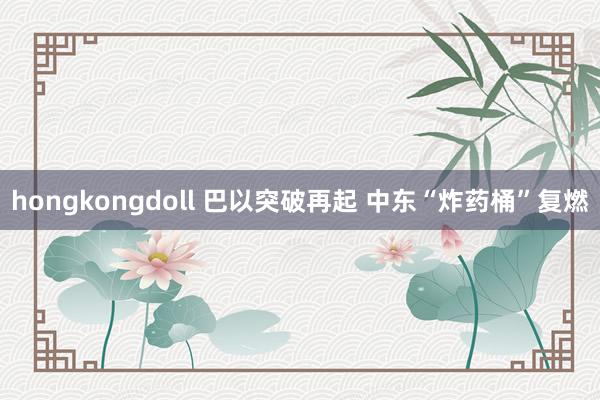 hongkongdoll 巴以突破再起 中东“炸药桶”复燃