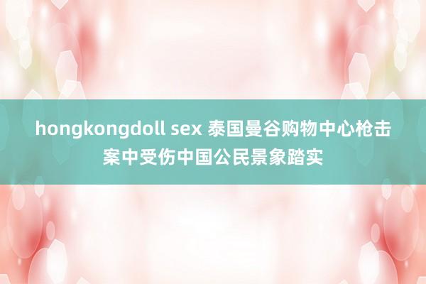   hongkongdoll sex 泰国曼谷购物中心枪击案中受伤中国公民景象踏实