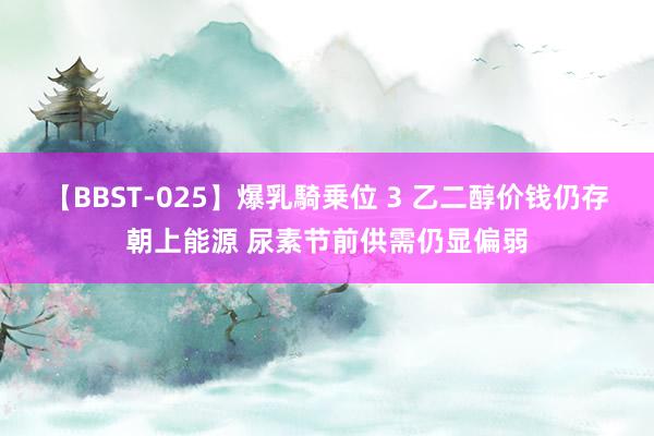   【BBST-025】爆乳騎乗位 3 乙二醇价钱仍存朝上能源 尿素节前供需仍显偏弱