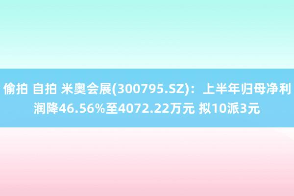   偷拍 自拍 米奥会展(300795.SZ)：上半年归母净利润降46.56%至4072.22万元 拟10派3元