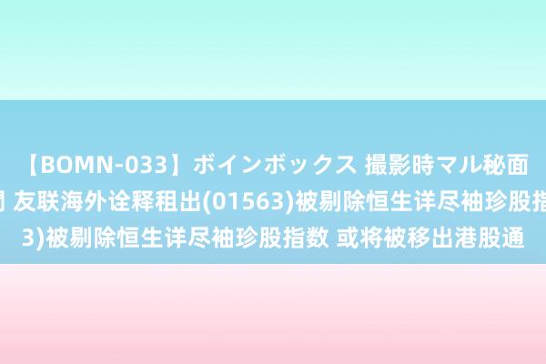 【BOMN-033】ボインボックス 撮影時マル秘面接ドキュメント 4時間 友联海外诠释租出(01563)被剔除恒生详尽袖珍股指数 或将被移出港股通