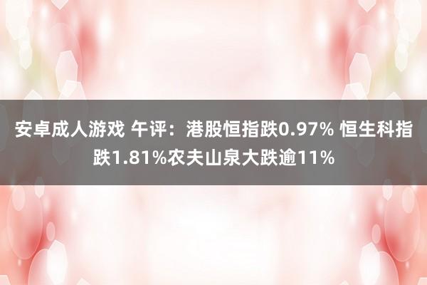 安卓成人游戏 午评：港股恒指跌0.97% 恒生科指跌1.81%农夫山泉大跌逾11%