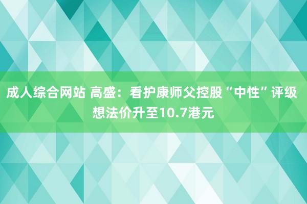   成人综合网站 高盛：看护康师父控股“中性”评级 想法价升至10.7港元