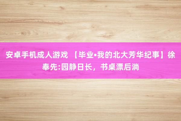 安卓手机成人游戏 【毕业•我的北大芳华纪事】徐奉先:园静日长