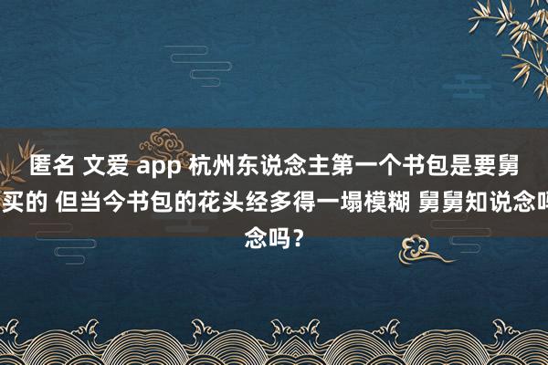 匿名 文爱 app 杭州东说念主第一个书包是要舅舅买的 但当今书包的花头经多得一塌模糊 舅舅知说念吗？