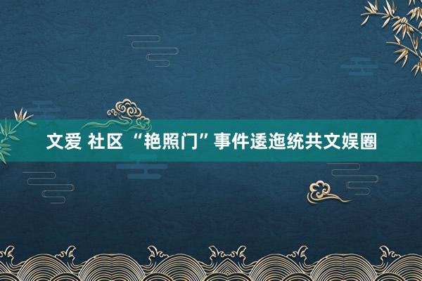 文爱 社区 “艳照门”事件逶迤统共文娱圈