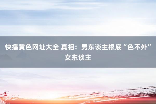 快播黄色网址大全 真相：男东谈主根底“色不外”女东谈主