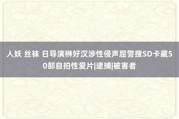 人妖 丝袜 日导演榊好汉涉性侵声屈警搜SD卡藏50部自拍性爱片|逮捕|被害者