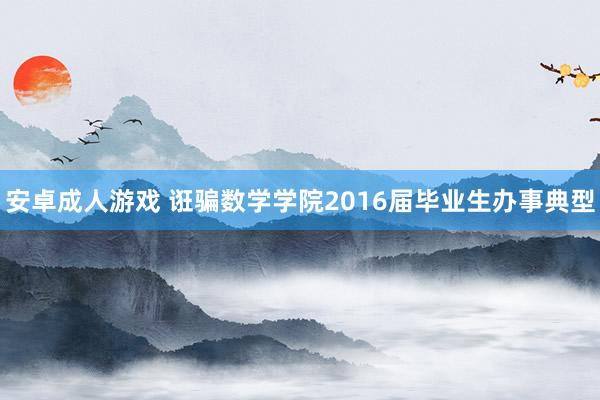 安卓成人游戏 诳骗数学学院2016届毕业生办事典型