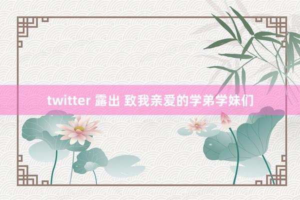 twitter 露出 致我亲爱的学弟学妹们