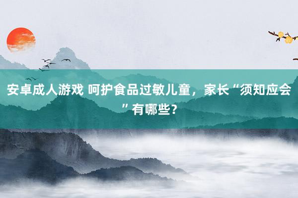 安卓成人游戏 呵护食品过敏儿童，家长“须知应会”有哪些？