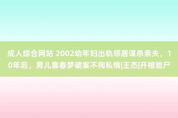 成人综合网站 2002幼年妇出轨邻居谋杀亲夫，10年后，男儿靠春梦破案不徇私情|王杰|开棺验尸