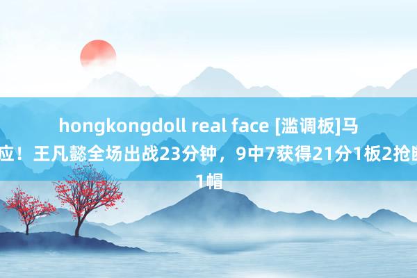 hongkongdoll real face [滥调板]马虎顺应！王凡懿全场出战23分钟，9中7获得21分1板2抢断1帽