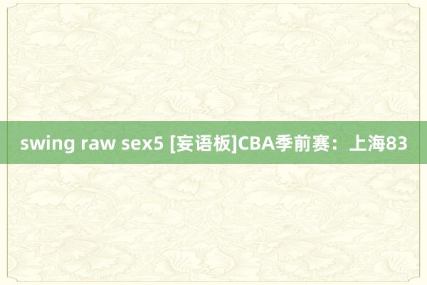 swing raw sex5 [妄语板]CBA季前赛：上海8