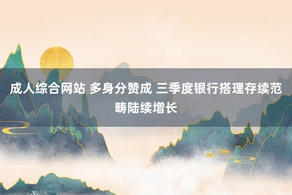   成人综合网站 多身分赞成 三季度银行搭理存续范畴陆续增长